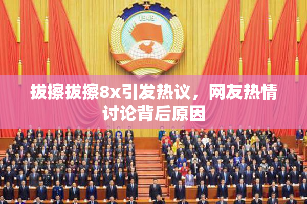 拔擦拔擦8x引发热议，网友热情讨论背后原因