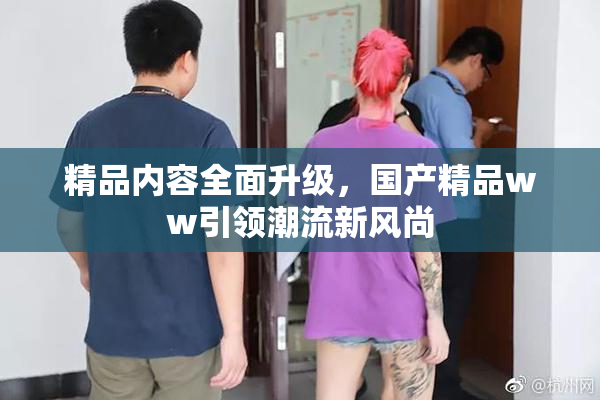 精品内容全面升级，国产精品ww引领潮流新风尚