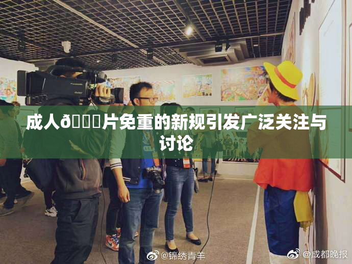 成人🔞片免重的新规引发广泛关注与讨论