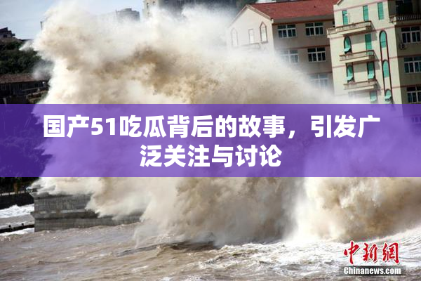 国产51吃瓜背后的故事，引发广泛关注与讨论