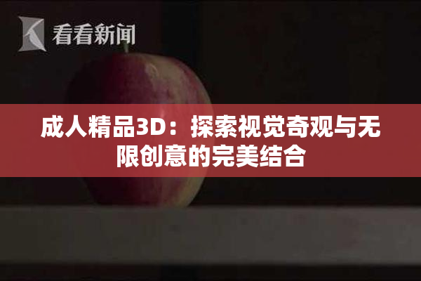 成人精品3D：探索视觉奇观与无限创意的完美结合