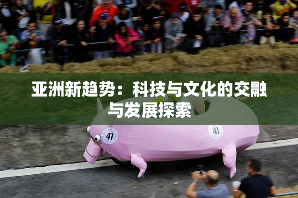 亚洲新趋势：科技与文化的交融与发展探索