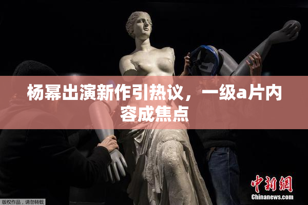 杨幂出演新作引热议，一级a片内容成焦点