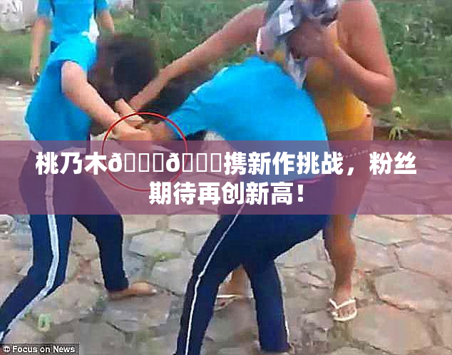 桃乃木💋🍑携新作挑战，粉丝期待再创新高！