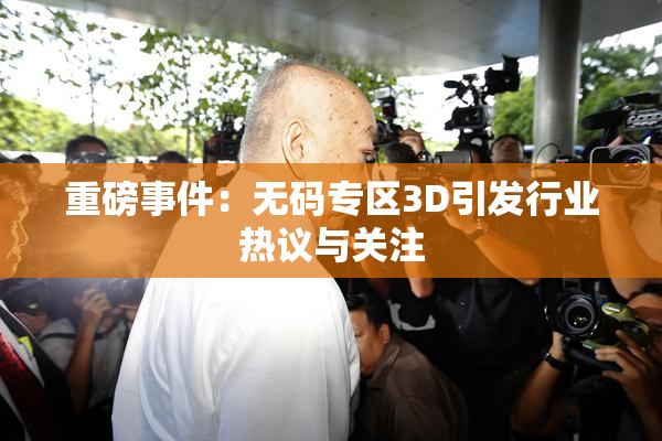 重磅事件：无码专区3D引发行业热议与关注