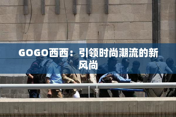 GOGO西西：引领时尚潮流的新风尚