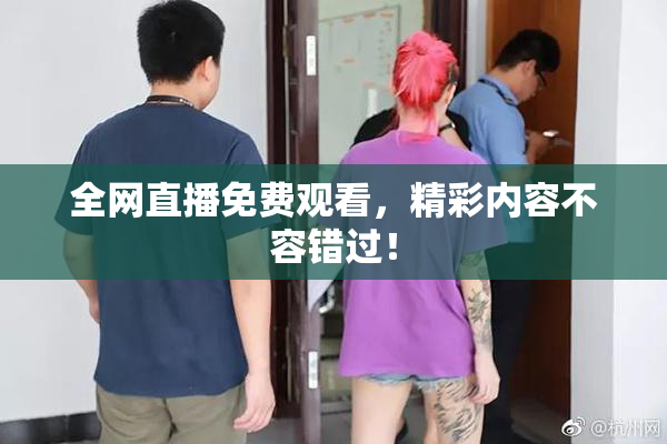 全网直播免费观看，精彩内容不容错过！