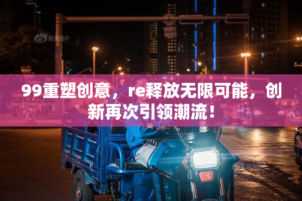99重塑创意，re释放无限可能，创新再次引领潮流！