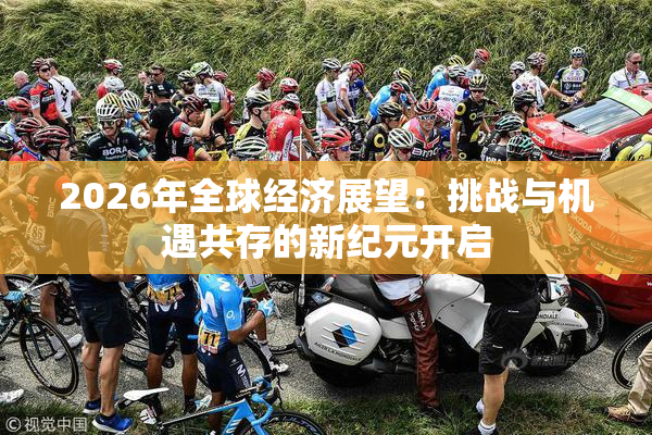 2026年全球经济展望：挑战与机遇共存的新纪元开启