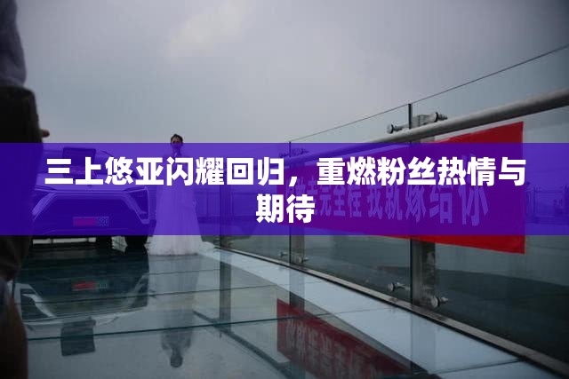 三上悠亚闪耀回归，重燃粉丝热情与期待