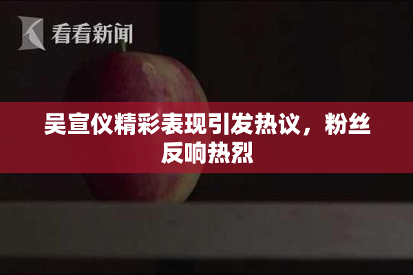 吴宣仪精彩表现引发热议，粉丝反响热烈