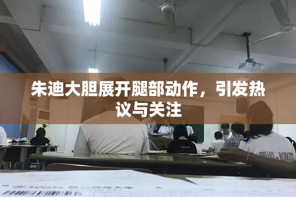 朱迪大胆展开腿部动作，引发热议与关注