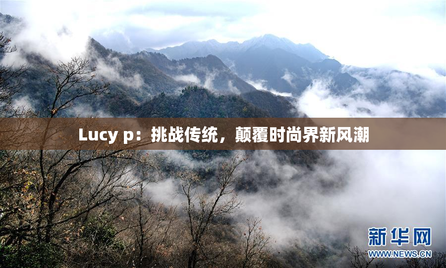 Lucy p：挑战传统，颠覆时尚界新风潮