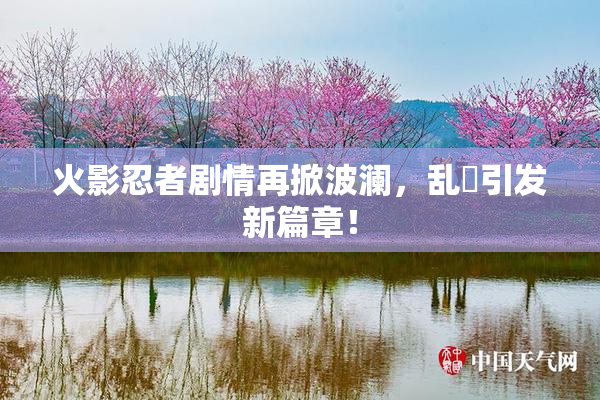 火影忍者剧情再掀波澜，乱婬引发新篇章！