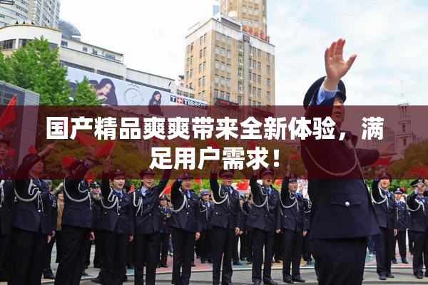 国产精品爽爽带来全新体验，满足用户需求！