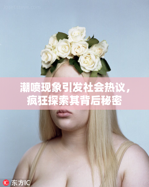 潮喷现象引发社会热议，疯狂探索其背后秘密