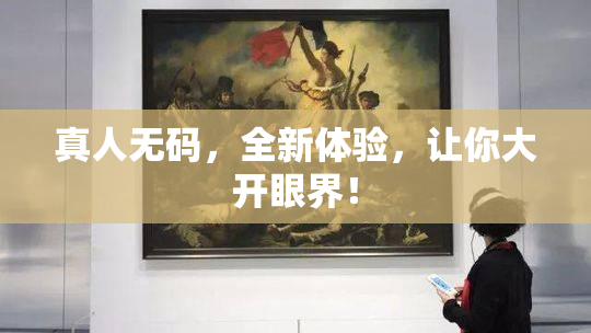 真人无码，全新体验，让你大开眼界！