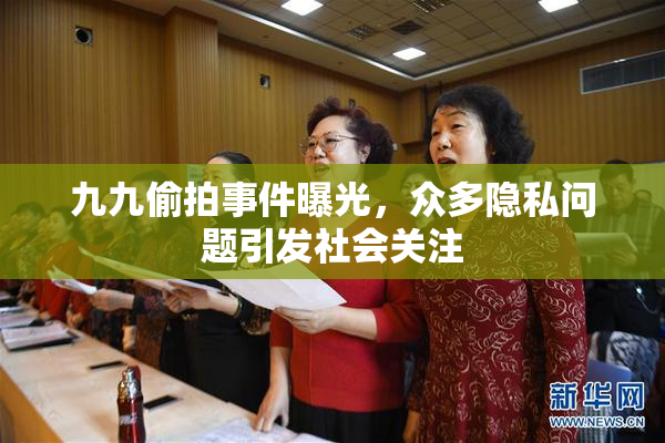 九九偷拍事件曝光，众多隐私问题引发社会关注