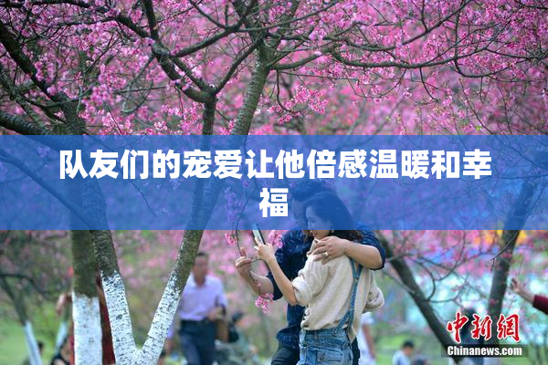 队友们的宠爱让他倍感温暖和幸福