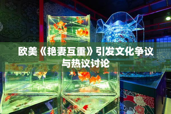 欧美《艳妻互重》引发文化争议与热议讨论