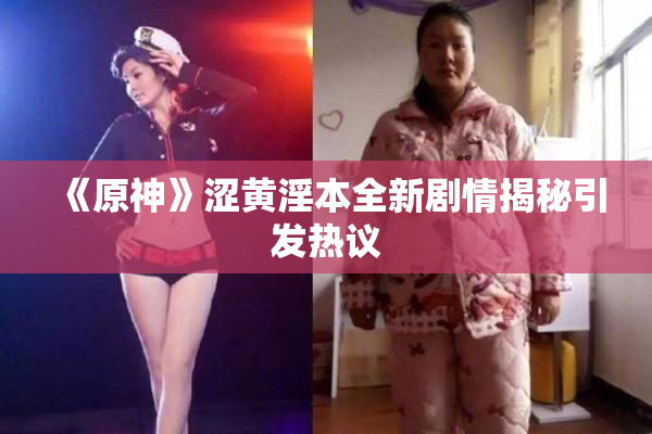 《原神》涩黄淫本全新剧情揭秘引发热议