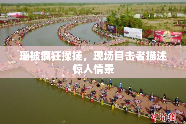 瑶被疯狂揉搓，现场目击者描述惊人情景
