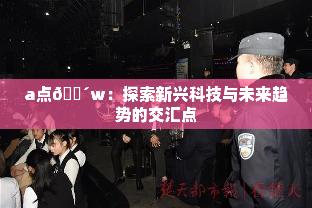 a点🔴w：探索新兴科技与未来趋势的交汇点