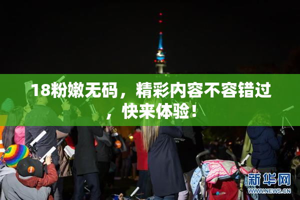 18粉嫩无码，精彩内容不容错过，快来体验！