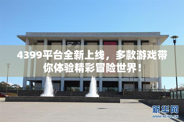 4399平台全新上线，多款游戏带你体验精彩冒险世界！