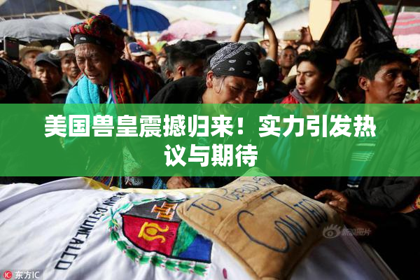 美国兽皇震撼归来！实力引发热议与期待