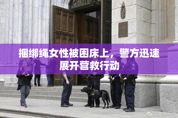 捆绑绳女性被困床上，警方迅速展开营救行动