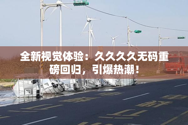 全新视觉体验：久久久久无码重磅回归，引爆热潮！
