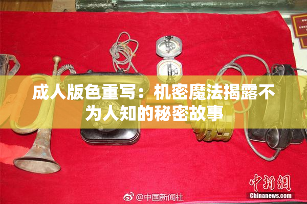 成人版色重写：机密魔法揭露不为人知的秘密故事