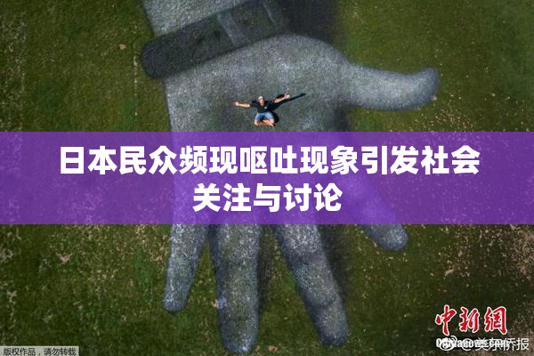 日本民众频现呕吐现象引发社会关注与讨论