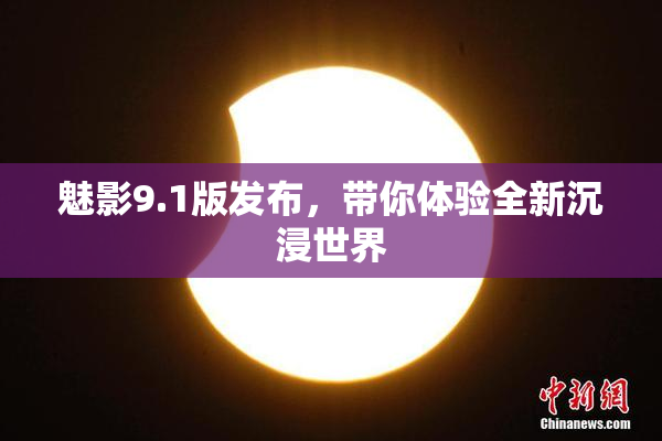 魅影9.1版发布，带你体验全新沉浸世界