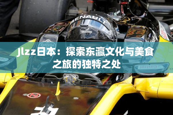 Jlzz日本：探索东瀛文化与美食之旅的独特之处