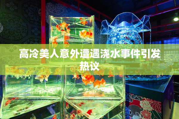 高冷美人意外遭遇浇水事件引发热议