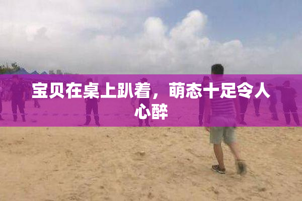 宝贝在桌上趴着，萌态十足令人心醉