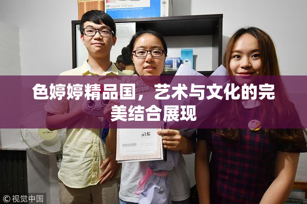 色婷婷精品国，艺术与文化的完美结合展现