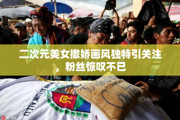 二次元美女撒娇画风独特引关注，粉丝惊叹不已