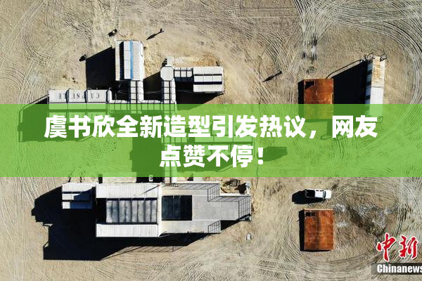 虞书欣全新造型引发热议，网友点赞不停！