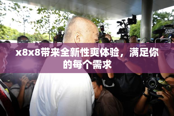 x8x8带来全新性爽体验，满足你的每个需求