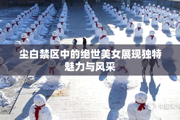 尘白禁区中的绝世美女展现独特魅力与风采