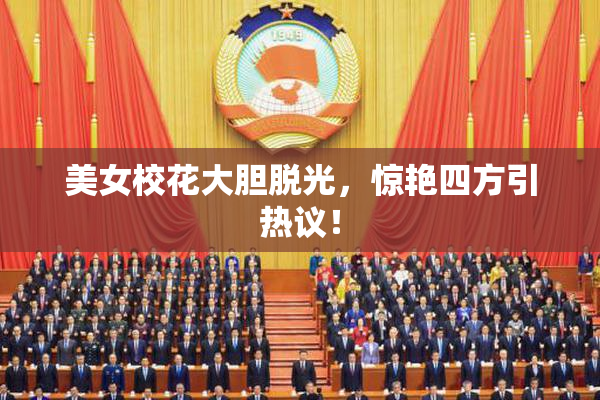 美女校花大胆脱光，惊艳四方引热议！