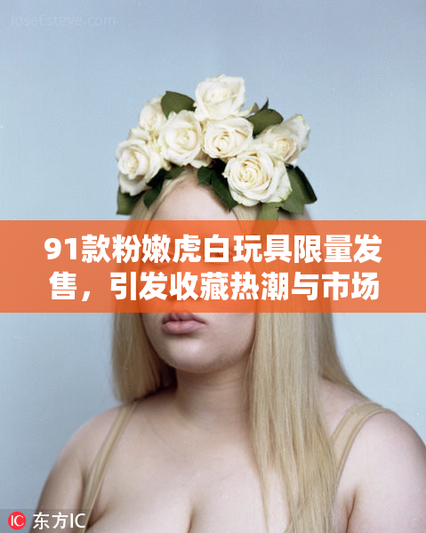 91款粉嫩虎白玩具限量发售，引发收藏热潮与市场关注