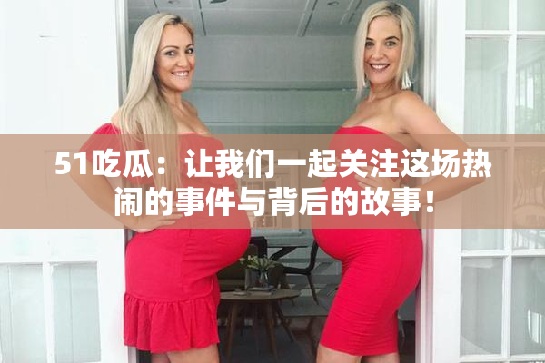 51吃瓜：让我们一起关注这场热闹的事件与背后的故事！