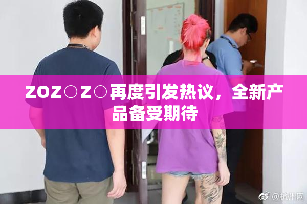 ZOZ○Z○再度引发热议，全新产品备受期待