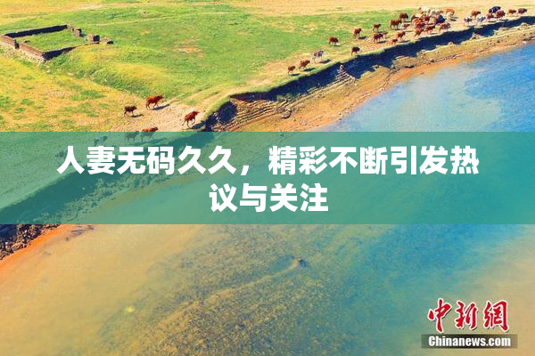 人妻无码久久，精彩不断引发热议与关注