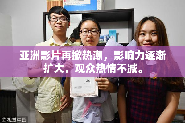 亚洲影片再掀热潮，影响力逐渐扩大，观众热情不减。