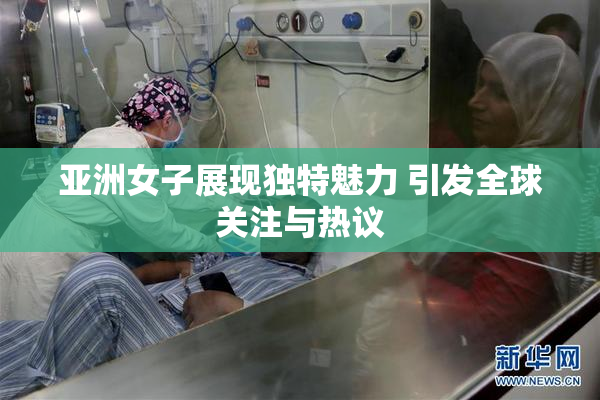 亚洲女子展现独特魅力 引发全球关注与热议